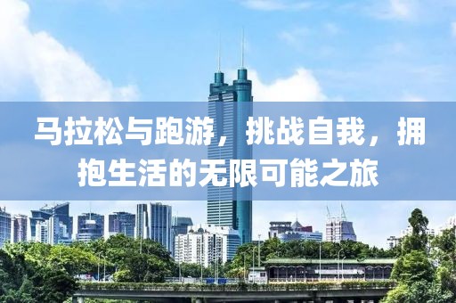 马拉松与跑游，挑战自我，拥抱生活的无限可能之旅