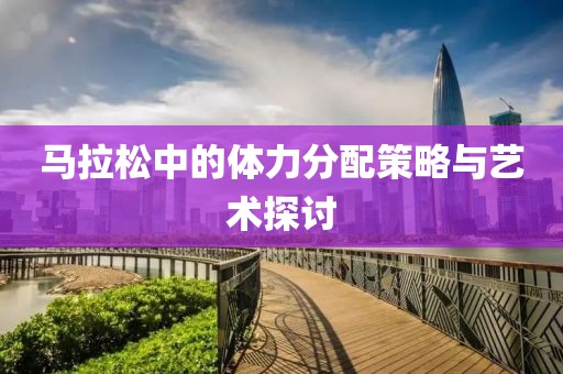 马拉松中的体力分配策略与艺术探讨
