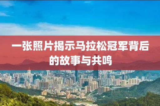 一张照片揭示马拉松冠军背后的故事与共鸣