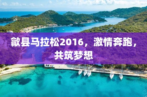 歙县马拉松2016，激情奔跑，共筑梦想