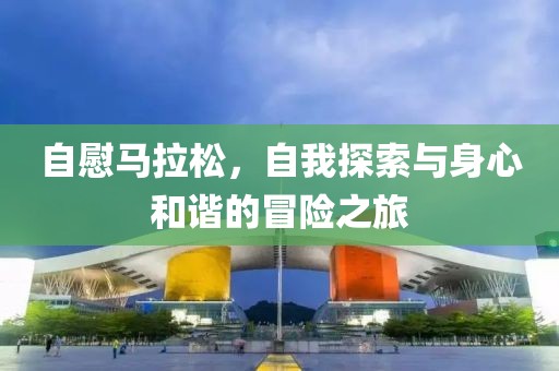 自慰马拉松，自我探索与身心和谐的冒险之旅
