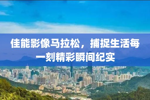 佳能影像马拉松，捕捉生活每一刻精彩瞬间纪实