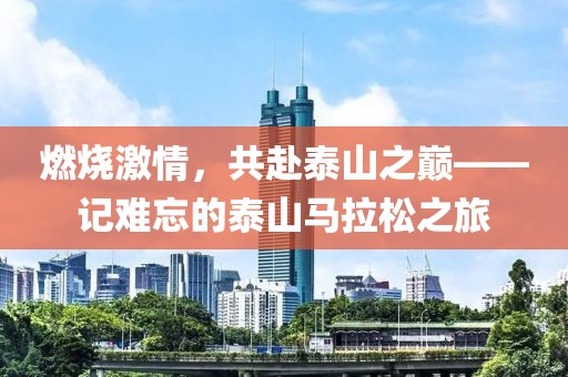 燃烧激情，共赴泰山之巅——记难忘的泰山马拉松之旅