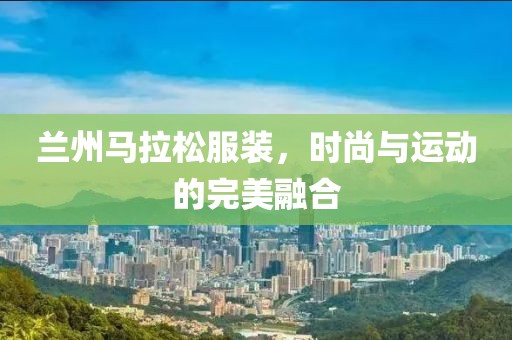 兰州马拉松服装，时尚与运动的完美融合