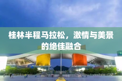 桂林半程马拉松，激情与美景的绝佳融合