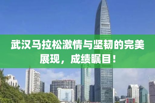 武汉马拉松激情与坚韧的完美展现，成绩瞩目！