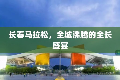 长春马拉松，全城沸腾的全长盛宴