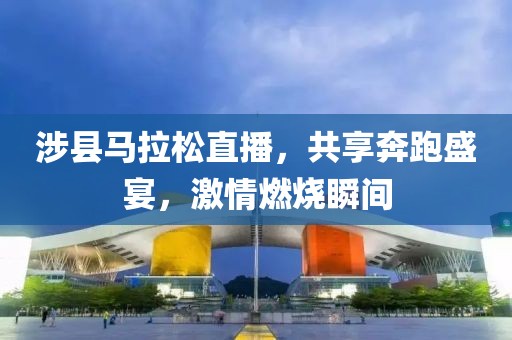 涉县马拉松直播，共享奔跑盛宴，激情燃烧瞬间