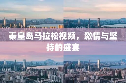 秦皇岛马拉松视频，激情与坚持的盛宴