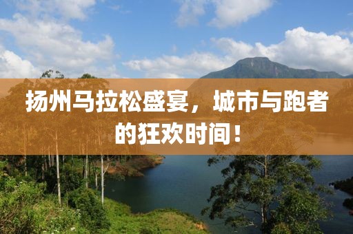 扬州马拉松盛宴，城市与跑者的狂欢时间！