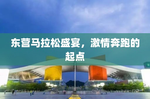东营马拉松盛宴，激情奔跑的起点