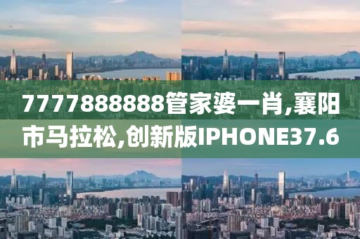 7777888888管家婆一肖,襄阳市马拉松,创新版IPHONE37.6