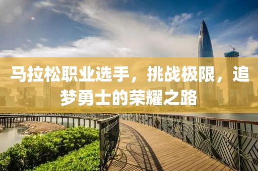 马拉松职业选手，挑战极限，追梦勇士的荣耀之路
