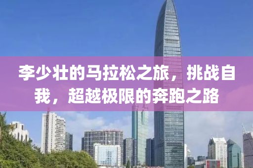 李少壮的马拉松之旅，挑战自我，超越极限的奔跑之路