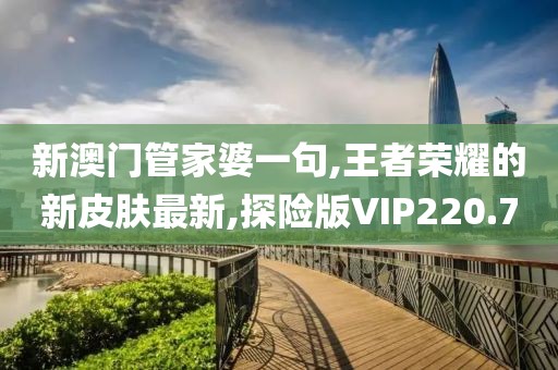 新澳门管家婆一句,王者荣耀的新皮肤最新,探险版VIP220.7