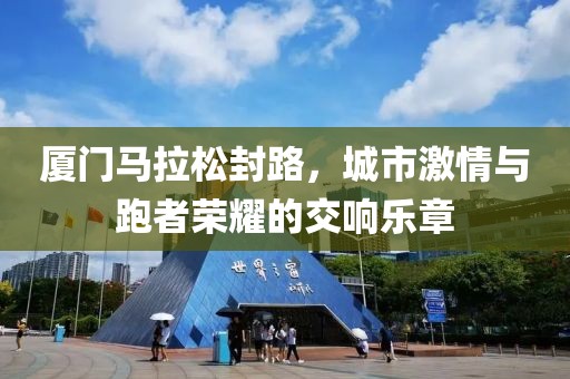 厦门马拉松封路，城市激情与跑者荣耀的交响乐章