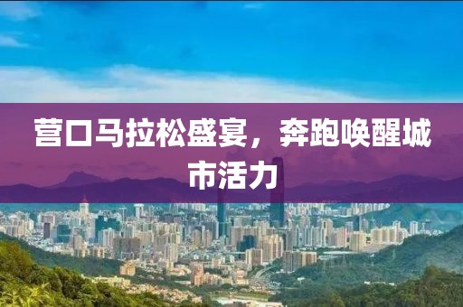 营口马拉松盛宴，奔跑唤醒城市活力