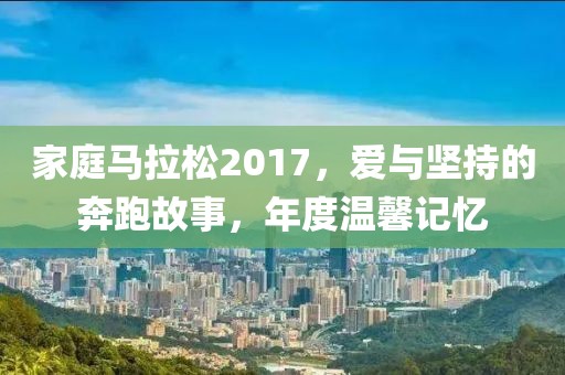 家庭马拉松2017，爱与坚持的奔跑故事，年度温馨记忆