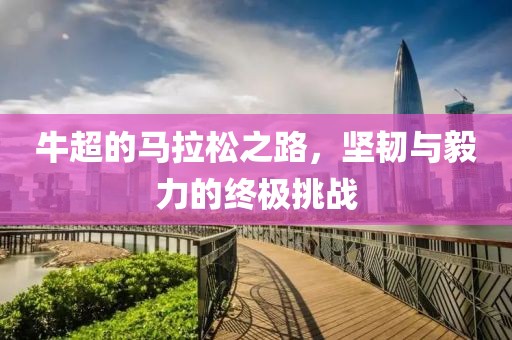 牛超的马拉松之路，坚韧与毅力的终极挑战