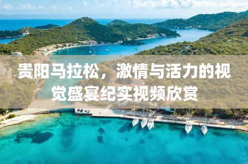 贵阳马拉松，激情与活力的视觉盛宴纪实视频欣赏