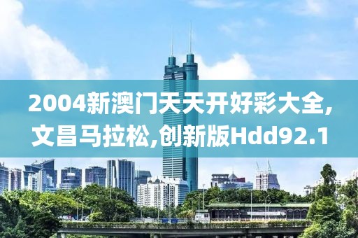 2004新澳门天天开好彩大全,文昌马拉松,创新版Hdd92.1
