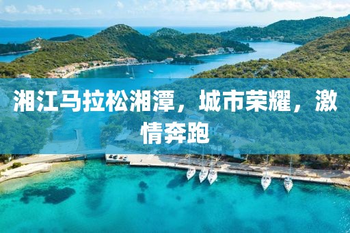 湘江马拉松湘潭，城市荣耀，激情奔跑
