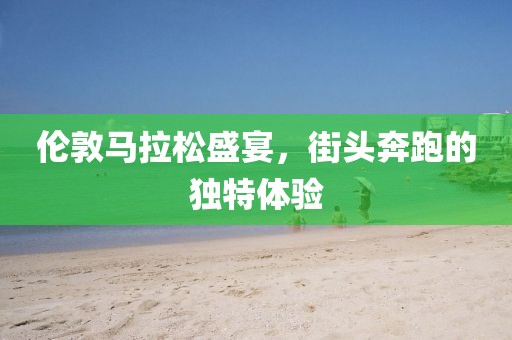 伦敦马拉松盛宴，街头奔跑的独特体验
