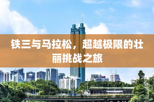 铁三与马拉松，超越极限的壮丽挑战之旅