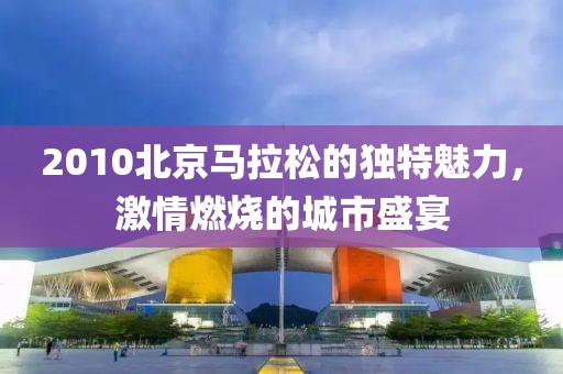 2010北京马拉松的独特魅力，激情燃烧的城市盛宴