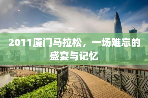 2011厦门马拉松，一场难忘的盛宴与记忆