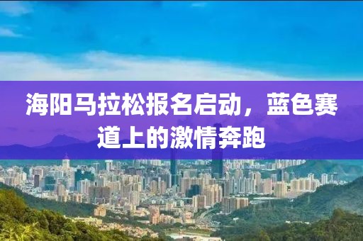 海阳马拉松报名启动，蓝色赛道上的激情奔跑