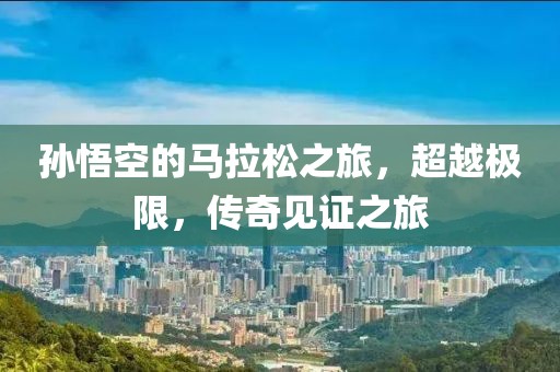 孙悟空的马拉松之旅，超越极限，传奇见证之旅