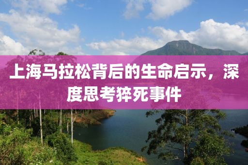 上海马拉松背后的生命启示，深度思考猝死事件