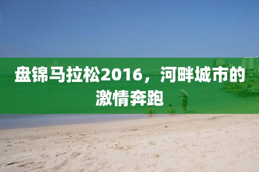 盘锦马拉松2016，河畔城市的激情奔跑