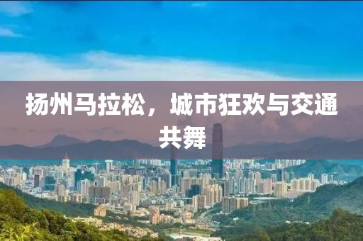 扬州马拉松，城市狂欢与交通共舞