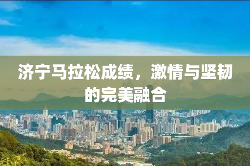 济宁马拉松成绩，激情与坚韧的完美融合