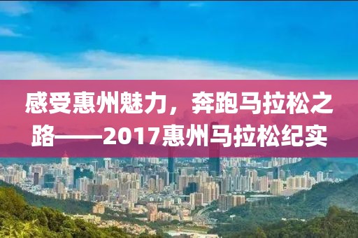 感受惠州魅力，奔跑马拉松之路——2017惠州马拉松纪实