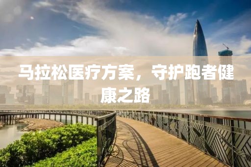 马拉松医疗方案，守护跑者健康之路