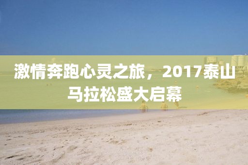 激情奔跑心灵之旅，2017泰山马拉松盛大启幕