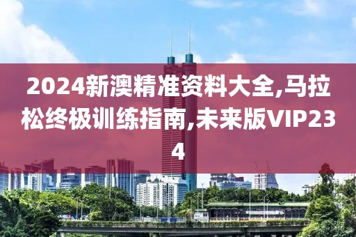 2024新澳精准资料大全,马拉松终极训练指南,未来版VIP234