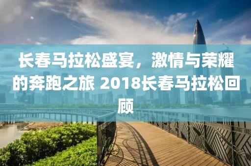 长春马拉松盛宴，激情与荣耀的奔跑之旅 2018长春马拉松回顾