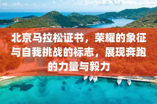北京马拉松证书，荣耀的象征与自我挑战的标志，展现奔跑的力量与毅力