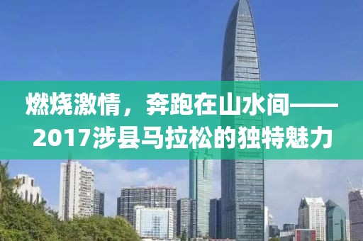 燃烧激情，奔跑在山水间——2017涉县马拉松的独特魅力