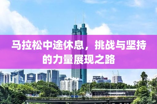 马拉松中途休息，挑战与坚持的力量展现之路