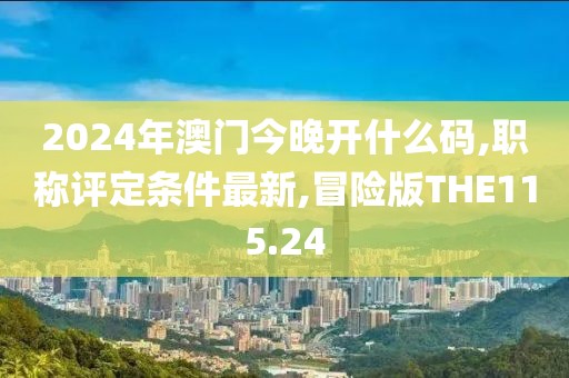 2024年澳门今晚开什么码,职称评定条件最新,冒险版THE115.24