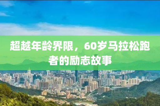 超越年龄界限，60岁马拉松跑者的励志故事