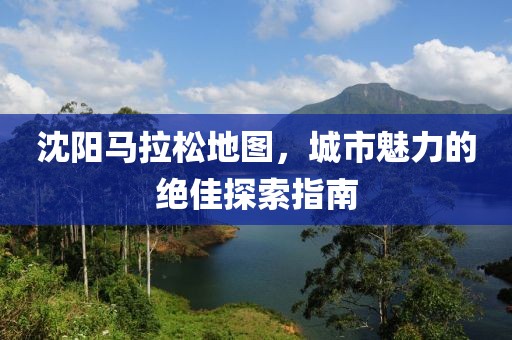 沈阳马拉松地图，城市魅力的绝佳探索指南