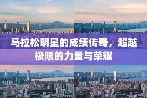 马拉松明星的成绩传奇，超越极限的力量与荣耀