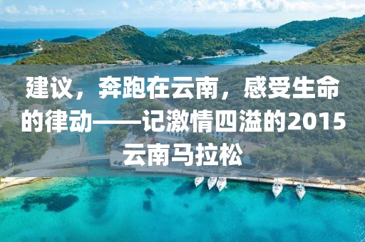 建议，奔跑在云南，感受生命的律动——记激情四溢的2015云南马拉松