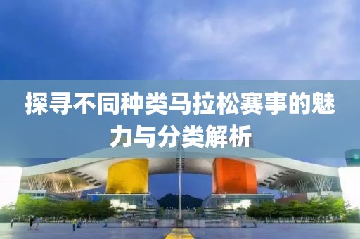 探寻不同种类马拉松赛事的魅力与分类解析